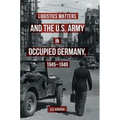 Logistics Matters and the U.S. Army in Occupied Germany, 1945-1949