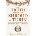 The Truth about the Shroud of Turin: Solving the Mystery