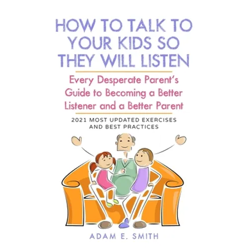 How to Talk to Your Kids so They Will Listen: Every Desperate Parent's Guide to Becoming a Better Listener and a Better Parent