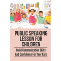 Public Speaking Lesson For Children: Build Communication Skills And Confidence For Your Kids: Public Speaking Guide For Kids