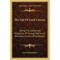 The Life of Lord Curzon: Being the Authorized Biography of George Nathaniel Marquess Curzon of Kedleston