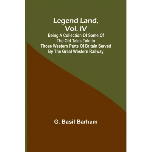 Legend Land, Vol. IV; Being a Collection of Some of the Old Tales Told in Those Western Parts of Britain Served by the Great Western Railway