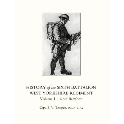 HISTORY OF THE SIXTH BATTALION WEST YORKSHIRE REGIMENT. VOL 1 - 1/6th BATTALION
