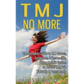 TMJ No More: The Complete Guide to TMJ Causes, Symptoms, & Treatments, Plus a Holistic System to Relieve TMJ Pain Naturally & Permanently