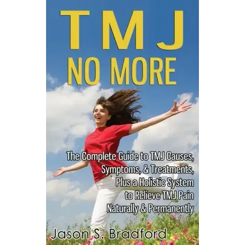 TMJ No More: The Complete Guide to TMJ Causes, Symptoms, & Treatments, Plus a Holistic System to Relieve TMJ Pain Naturally & Permanently