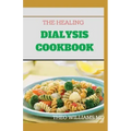 The Healing Dialysis Cookbook: The Complete Dialysis Diet Guide with Meal Plan to Manage Chronic Kidney Disease