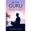 Be the Guru: A Step-By-Step Guide to Becoming Your Own Spiritual Teacher