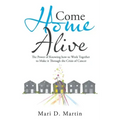 Come Home Alive: The Power of Knowing How to Work Together to Make It Through the Crisis of Cancer