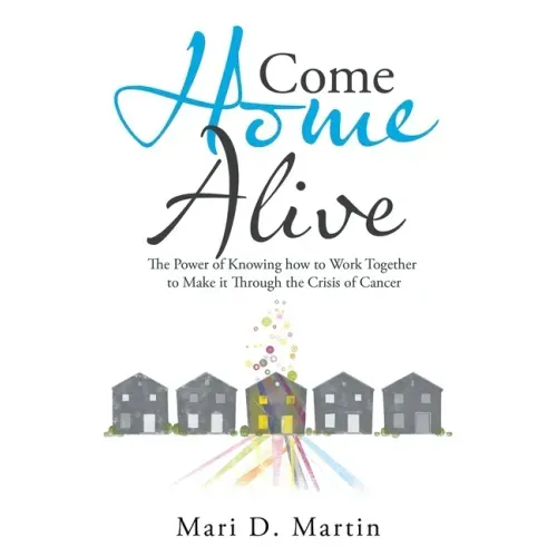 Come Home Alive: The Power of Knowing How to Work Together to Make It Through the Crisis of Cancer