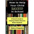 How to Help Your Child Succeed in School: A Parent's Guide to Helping Children Become Better Students