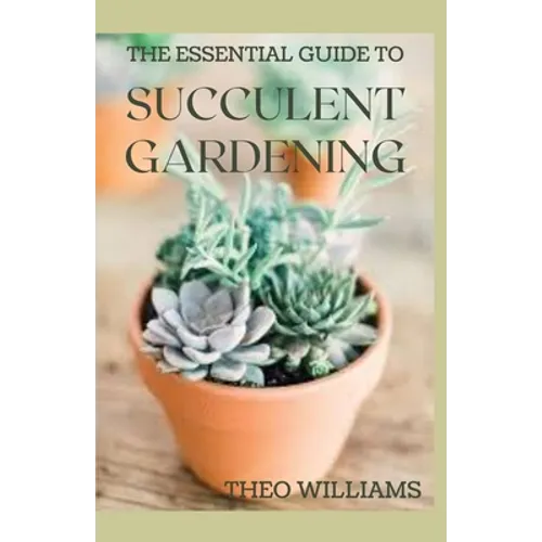 The Essential Guide to Succulent Gardening: A Beginner's Guide to Growing Succulent Plants Indoors and Outdoors
