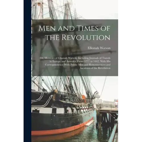 Men and Times of the Revolution; or, Memoirs of Elkanah Watson, Including Journals of Travels in Europe and America, From 1777 to 1842, With his Corre