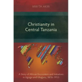 Christianity in Central Tanzania: A Story of African Encounters and Initiatives in Ugogo and Ukaguru, 1876-1933