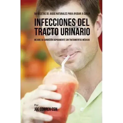 56 Recetas de Jugos Naturales Para Ayudar a Curar Infecciones Del Tracto Urinario: Mejore su Condición Rápidamente Sin Tratamientos Médicos