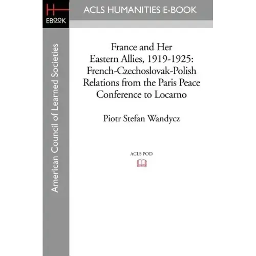 France and Her Eastern Allies, 1919-1925: French-Czechoslovak-Polish Relations from the Paris Peace Conference to Locarno