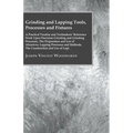 Grinding And Lapping Tools, Processes And Fixtures - A Practical Treatise And Toolmakers' Reference Work Upon Precision Grinding And Grinding Processe