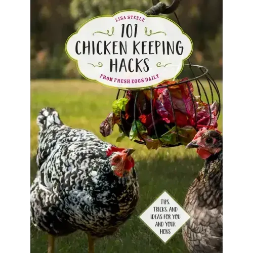 101 Chicken Keeping Hacks from Fresh Eggs Daily: Tips, Tricks, and Ideas for You and Your Hens