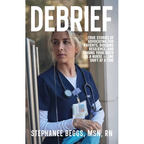 Debrief: True Stories of Advocating for Patients, Building Resilience, and Finding Your Voice As a Nurse-One Shift at a Time