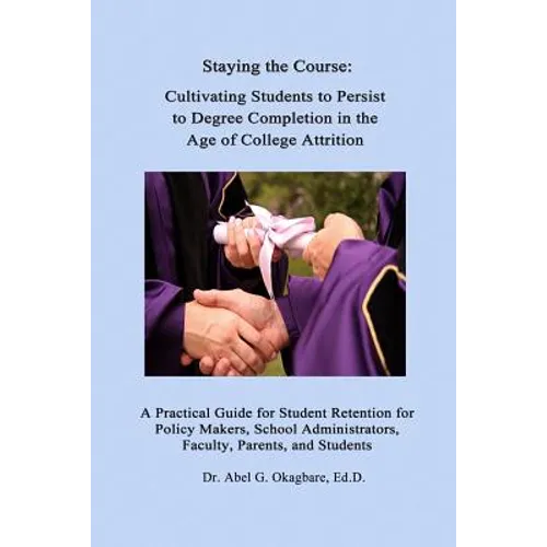 Staying the Course: Cultivating Students to Persist to Degree Completion in the Age of College Attrition: A Practical Guide for Student Re