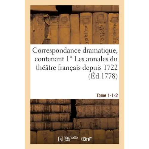 Correspondance dramatique, contenant 1° Les annales du théâtre français depuis 1722 Tome 1-1-2: 3° Le précis historique des théâtres des foires.