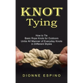 Knot Tying: How to Tie Basic Rope Knots for Outdoors (Untie All Manner of Everyday Knots in Different Styles)