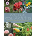 Practical Rose Gardening: How to Place, Plant, and Grow More Than Fifty Easy-Care Varieties