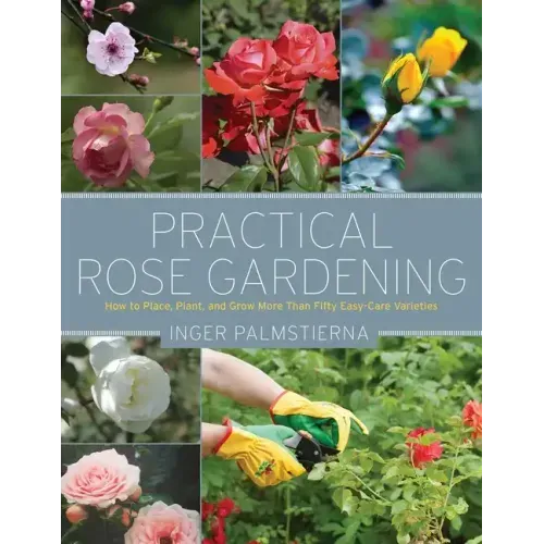 Practical Rose Gardening: How to Place, Plant, and Grow More Than Fifty Easy-Care Varieties