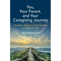 You, Your Parent, and Your Caregiving Journey: Strategies, Resources, and Inspiration to Guide the Way