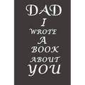 Dad I Wrote A Book About You: The perfect gift for your dad on Father's Day, Birthday and Christmas / Fill In The Blank Book With Prompts About What