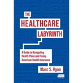 The Healthcare Labyrinth: A Guide to Navigating Health Plans and Fixing American Health Insurance