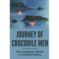 Journey Of Crocodile Men: How To Become A Master In Crocodile Hunting: History And Adventures Of Crocodile Hunters