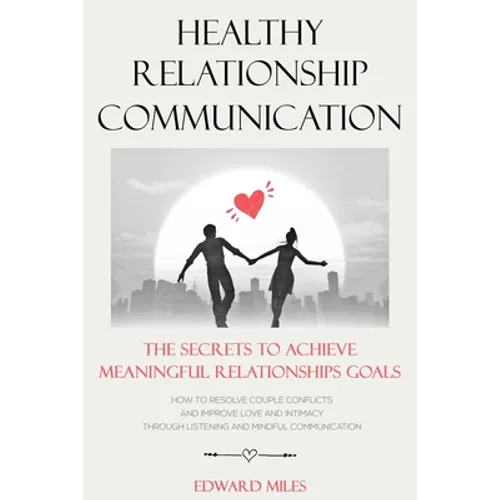 Healthy Relationship Communication: The Secrets To Achieve Meaningful Relationships Goals. How to Avoid Couple Conflicts And Improve Love And Intimacy
