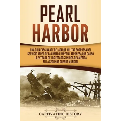 Pearl Harbor: Una Guía Fascinante del Ataque Militar Sorpresa del Servicio Aéreo de la Armada Imperial Japonesa que Causó la Entrada de los Estados Un