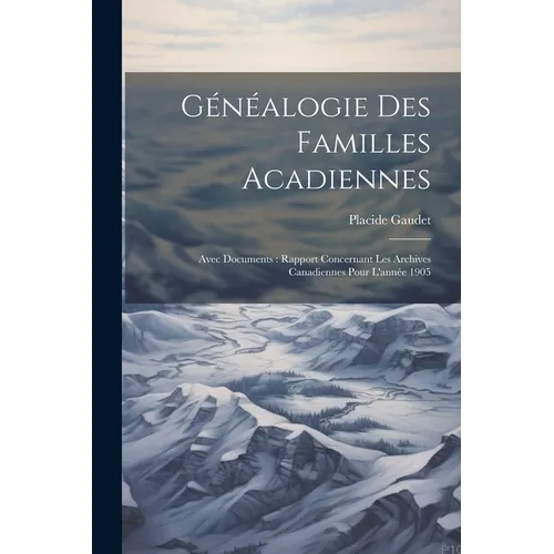 Généalogie Des Familles Acadiennes: Avec Documents: Rapport Concernant Les Archives Canadiennes Pour L'année 1905