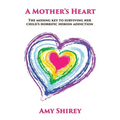 A Mother's Heart: The missing key to surviving her child's horrific heroin addiction