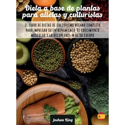 Dieta A Base De Plantas Para Atletas Y culturistas: El libro de dietas de culturismo vegano completo para impulsar su entrenamiento, el crecimiento mu
