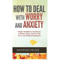 Cómo lidiar con la preocupación y la ansiedad: técnicas simples de mindfulness (atención plena) para aliviar el estrés y el miedo, y vivir una vida si