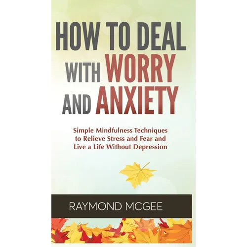 Cómo lidiar con la preocupación y la ansiedad: técnicas simples de mindfulness (atención plena) para aliviar el estrés y el miedo, y vivir una vida si