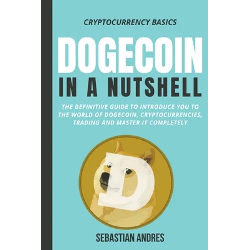 Dogecoin in a Nutshell: The Definitive Guide to Introduce You to the World of Dogecoin, Cryptocurrencies, Trading and Master It Completely