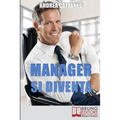 Manager Si Diventa: Diventa un Manager di Successo Raggiungendo i Tuoi Obiettivi Economici e Personali