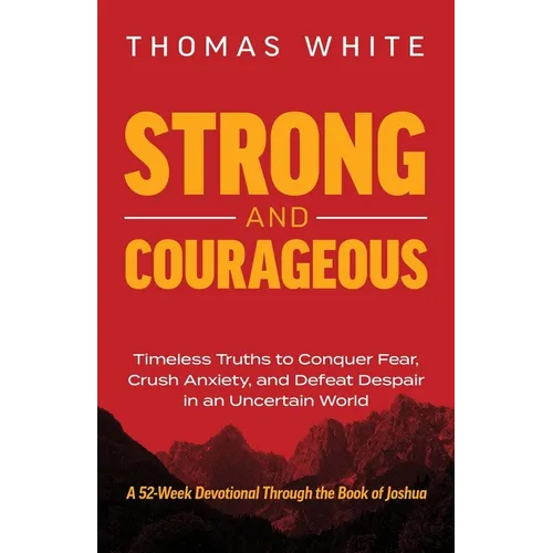 Strong and Courageous: Timeless Truths to Conquer Fear, Crush Anxiety, and Defeat Despair in an Uncertain World