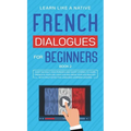 French Dialogues for Beginners Book 2: Over 100 Daily Used Phrases and Short Stories to Learn French in Your Car. Have Fun and Grow Your Vocabulary wi