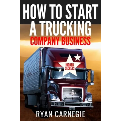 How To Start A Trucking Company Business: Trucking Business Secrets To Make Good Profits And Be Successful In The Industry