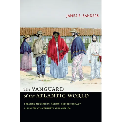 The Vanguard of the Atlantic World: Creating Modernity, Nation, and Democracy in Nineteenth-Century Latin America