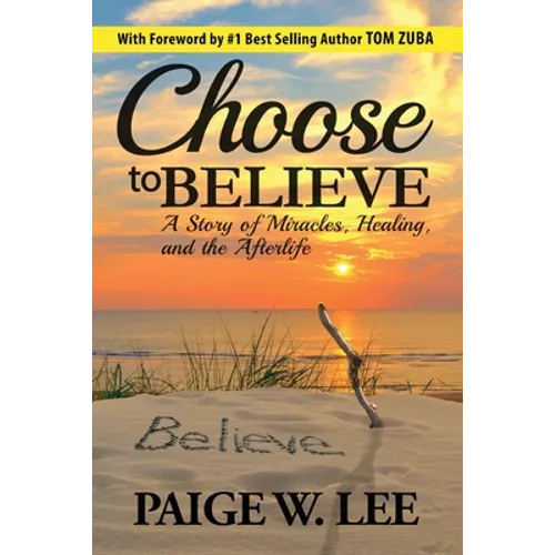 Choose to Believe: A Story of Miracles, Healing, and the Afterlife