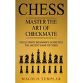 Chess: Master The Art Of Checkmate - The Ultimate Beginner's Guide Into The Ancient Game of Chess