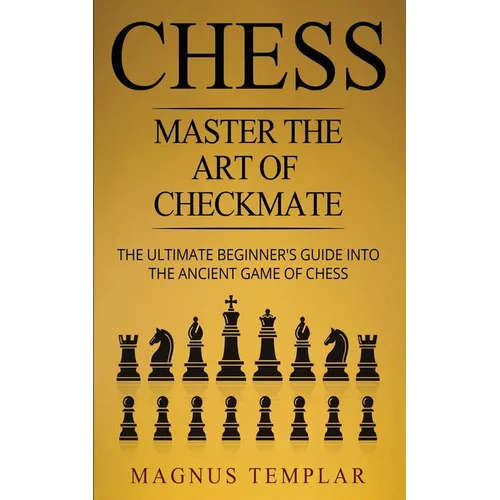 Chess: Master The Art Of Checkmate - The Ultimate Beginner's Guide Into The Ancient Game of Chess