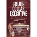 The Blue-Collar Executive: 12 Biblical Principles That Conquered a Billion Dollar Industry and Allow You to Build Your Business in a Secular World