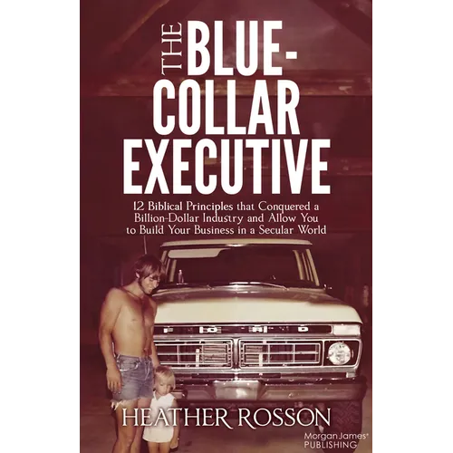 The Blue-Collar Executive: 12 Biblical Principles That Conquered a Billion Dollar Industry and Allow You to Build Your Business in a Secular World