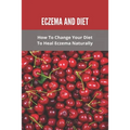 Eczema And Diet: How To Change Your Diet To Heal Eczema Naturally: How To Treat Eczema With Diet